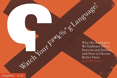 Watch Your F#*k%^g Language!: Why the Analogies We Embrace Drive Success and Failure, and How to Choose Better Ones