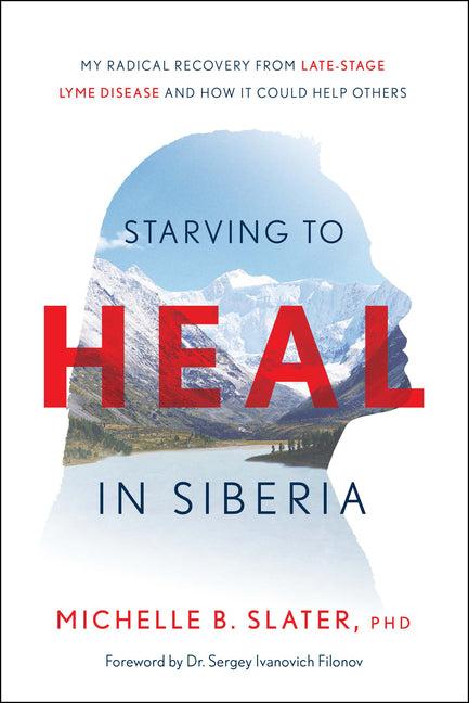 Starving to Heal in Siberia: My Radical Recovery from Late-Stage Lyme Disease and How It Could Help Others