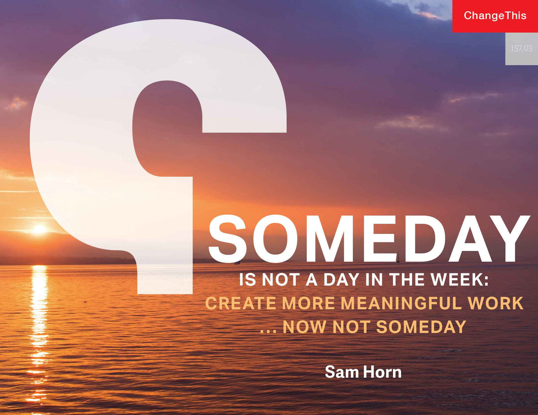 Someday is Not a Day in the Week: Create More Meaningful Work ... Now Not Someday