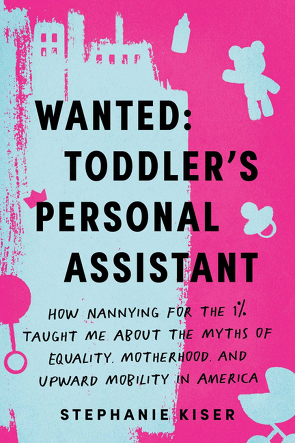 Wanted: Toddler's Personal Assistant: How Nannying for the 1% Taught Me about the Myths of Equality, Motherhood, and Upward Mobility in America