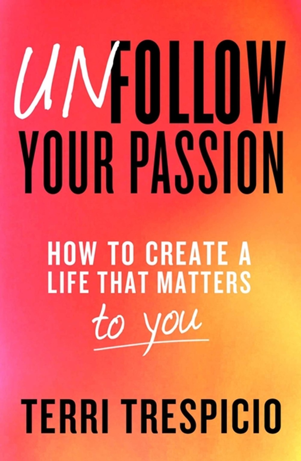 Unfollow Your Passion: How to Create a Life That Matters to You