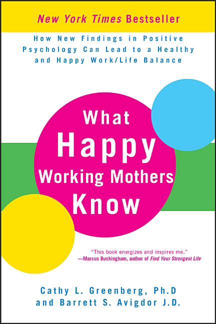 What Happy Working Mothers Know: How New Findings in Positive Psychology Can Lead to a Healthy and Happy Work/Life Balance