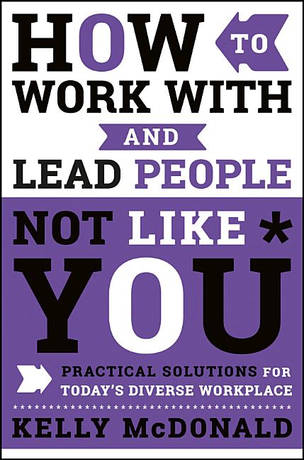 How to Work with and Lead People Not Like You: Practical Solutions for Today's Diverse Workplace