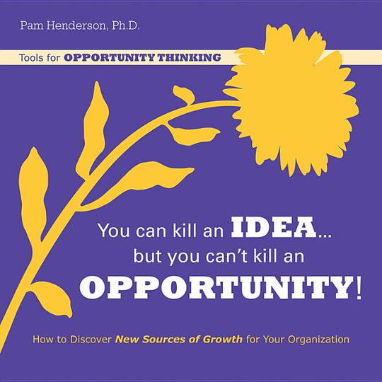 You Can Kill an Idea, But You Can't Kill an Opportunity: How to Discover New Sources of Growth for Your Organization