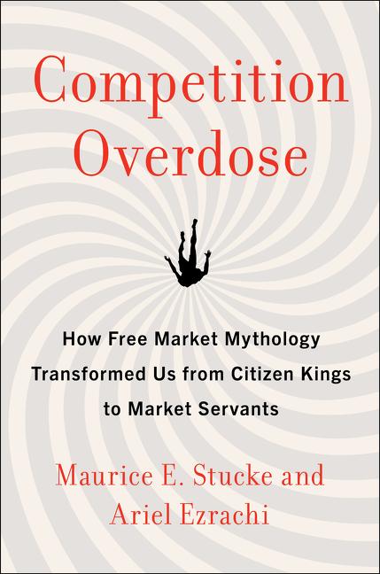 Competition Overdose: How Free Market Mythology Transformed Us from Citizen Kings to Market Servants