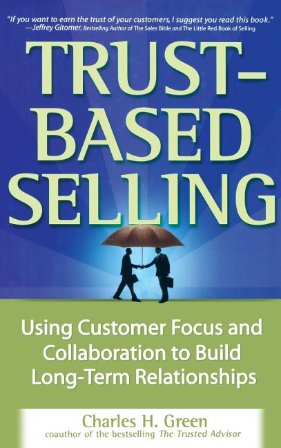 Trust-Based Selling: Using Customer Focus and Collaboration to Build Long-Term Relationships