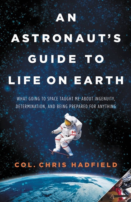 Astronaut's Guide to Life on Earth: What Going to Space Taught Me about Ingenuity, Determination, and Being Prepared for Anything