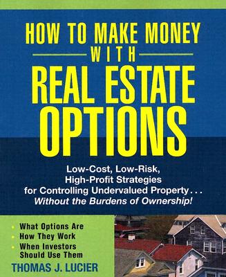 How to Make Money with Real Estate Options: Low-Cost, Low-Risk, High-Profit Strategies for Controlling Undervalued Property...Without the Burdens of O