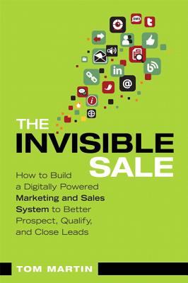 Invisible Sale: How to Build a Digitally Powered Marketing and Sales System to Better Prospect, Qualify and Close Leads