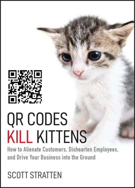 Qr Codes Kill Kittens: How to Alienate Customers, Dishearten Employees, and Drive Your Business Into the Ground