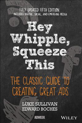 Hey, Whipple, Squeeze This: The Classic Guide to Creating Great Ads