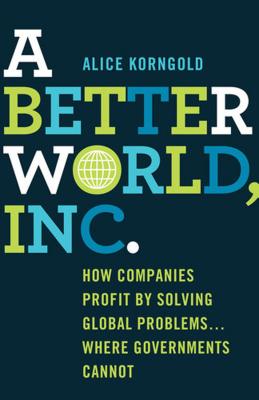 Better World, Inc.: How Companies Profit by Solving Global Problems...Where Governments Cannot (2013)