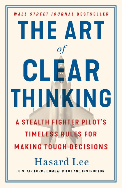 Art of Clear Thinking: A Stealth Fighter Pilot's Timeless Rules for Making Tough Decisions