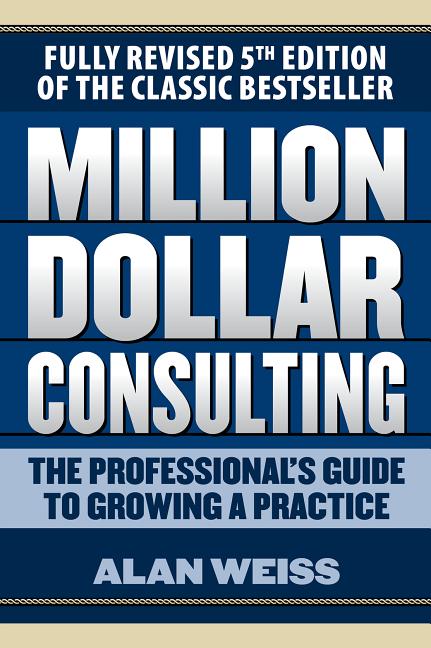 Million Dollar Consulting: The Professional's Guide to Growing a Practice, Fifth Edition