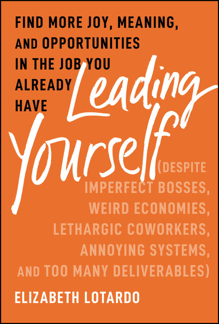 Leading Yourself: Find More Joy, Meaning, and Opportunities in the Job You Already Have (Despite Imperfect Bosses, Weird Economies, Lethargic Coworker