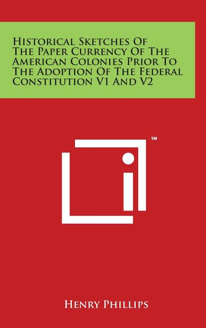 Historical Sketches of the Paper Currency of the American Colonies Prior to the Adoption of the Federal Constitution V1 and V2