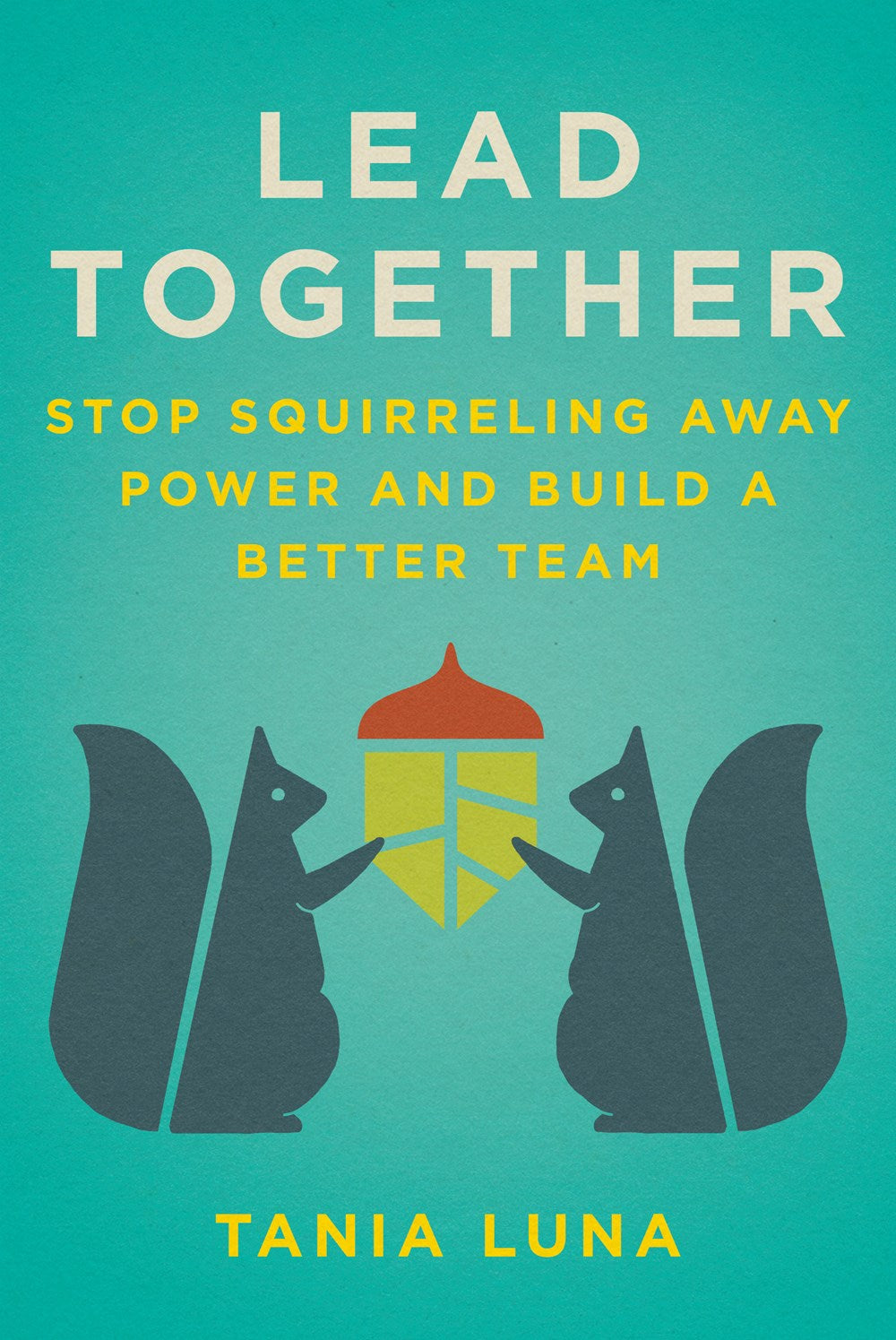 Lead Together: Stop Squirreling Away Power and Build a Better Team