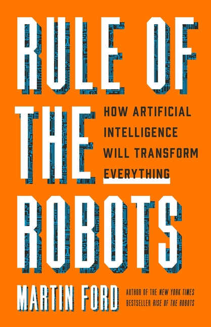 Rule of the Robots: How Artificial Intelligence Will Transform Everything