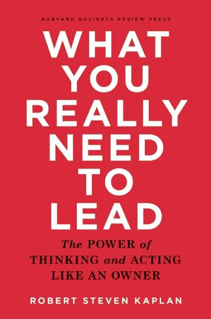 What You Really Need to Lead: The Power of Thinking and Acting Like an Owner