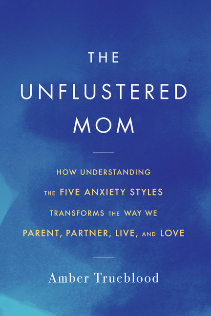 Unflustered Mom: How Understanding the Five Anxiety Styles Transforms the Way We Parent, Partner, Live, and Love