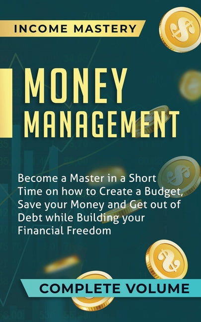 Money Management: Become a Master in a Short Time on How to Create a Budget, Save Your Money and Get Out of Debt while Building Your Fin