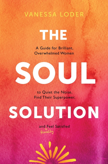 Soul Solution: A Guide for Brilliant, Overwhelmed Women to Quiet the Noise, Find Their Superpower, and (Finally) Feel Satisfied