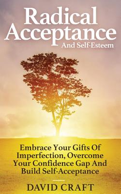 Radical Acceptance And Self-Esteem: Embrace Your Gifts Of Imperfection, Overcome Your Confidence Gap And Build Self-Acceptance