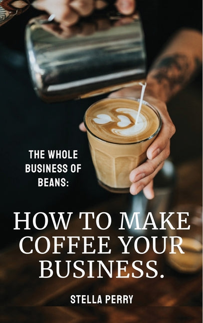 Whole Business of Beans: How to Make Coffee Your Business