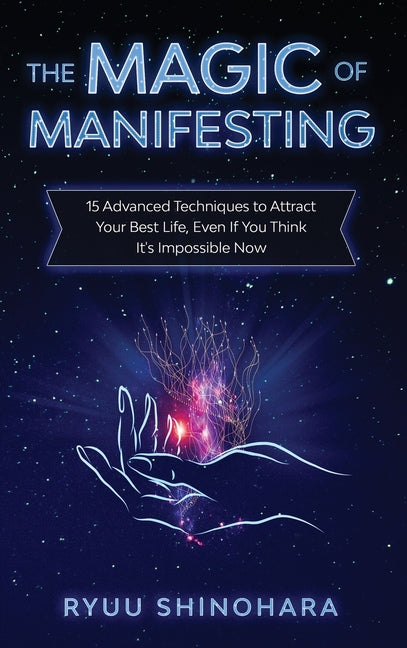 Magic of Manifesting: 15 Advanced Techniques to Attract Your Best Life, Even If You Think It's Impossible Now