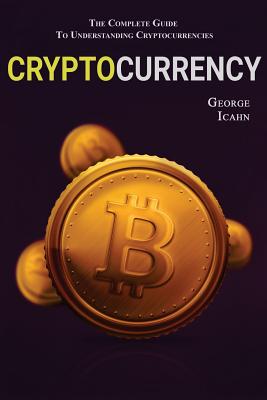 Cryptocurrency: The Complete Guide To Understanding Cryptocurrency