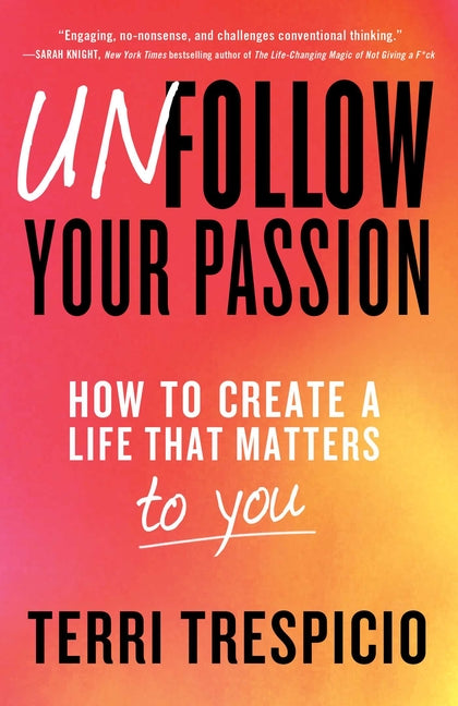 Unfollow Your Passion: How to Create a Life That Matters to You