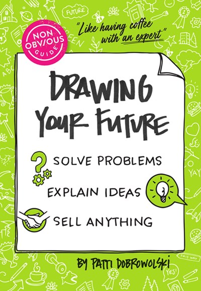 The Non-Obvious Guide to Drawing Your Future: Solve Problems, Explain Ideas, Sell Anything