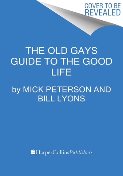 The Old Gays Guide to the Good Life: Lessons Learned about Love and Death, Sex and Sin, and Saving the Best for Last