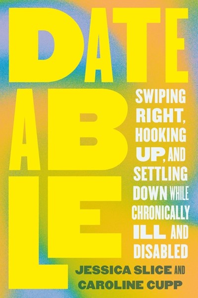  Dateable: Swiping Right, Hooking Up, and Settling Down While Chronically Ill and Disabled