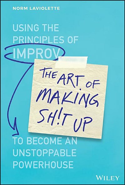 The Art of Making Sh!t Up: Using the Principles of Improv to Become an Unstoppable Powerhouse