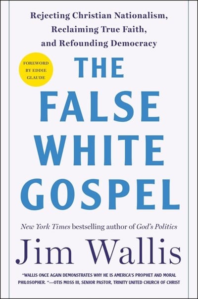 The False White Gospel: Rejecting Christian Nationalism, Reclaiming True Faith, and Refounding Democracy