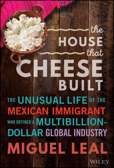 The House That Cheese Built: The Unusual Life of the Mexican Immigrant Who Defined a Multibillion-Dollar Global Industry