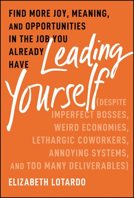  Leading Yourself: Find More Joy, Meaning, and Opportunities in the Job You Already Have (Despite Imperfect Bosses, Weird Economies, Leth