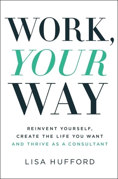  Work, Your Way: Reinvent Yourself, Create the Life You Want and Thrive as a Consultant