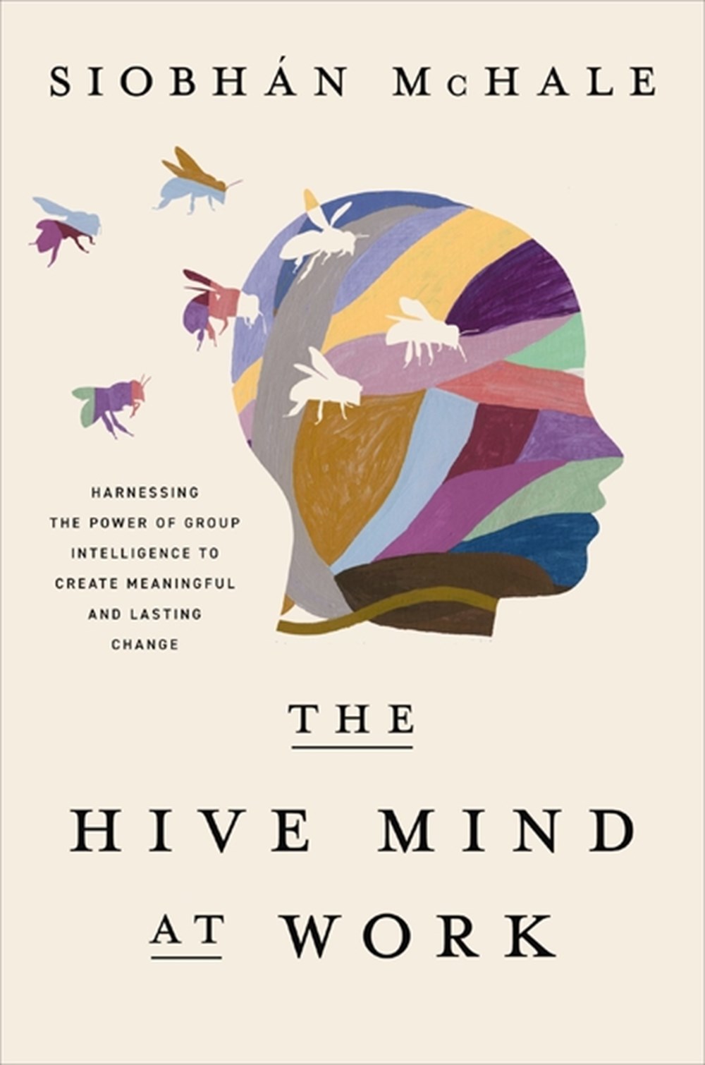 Hive Mind at Work: Harnessing the Power of Group Intelligence to Create Meaningful and Lasting Chang