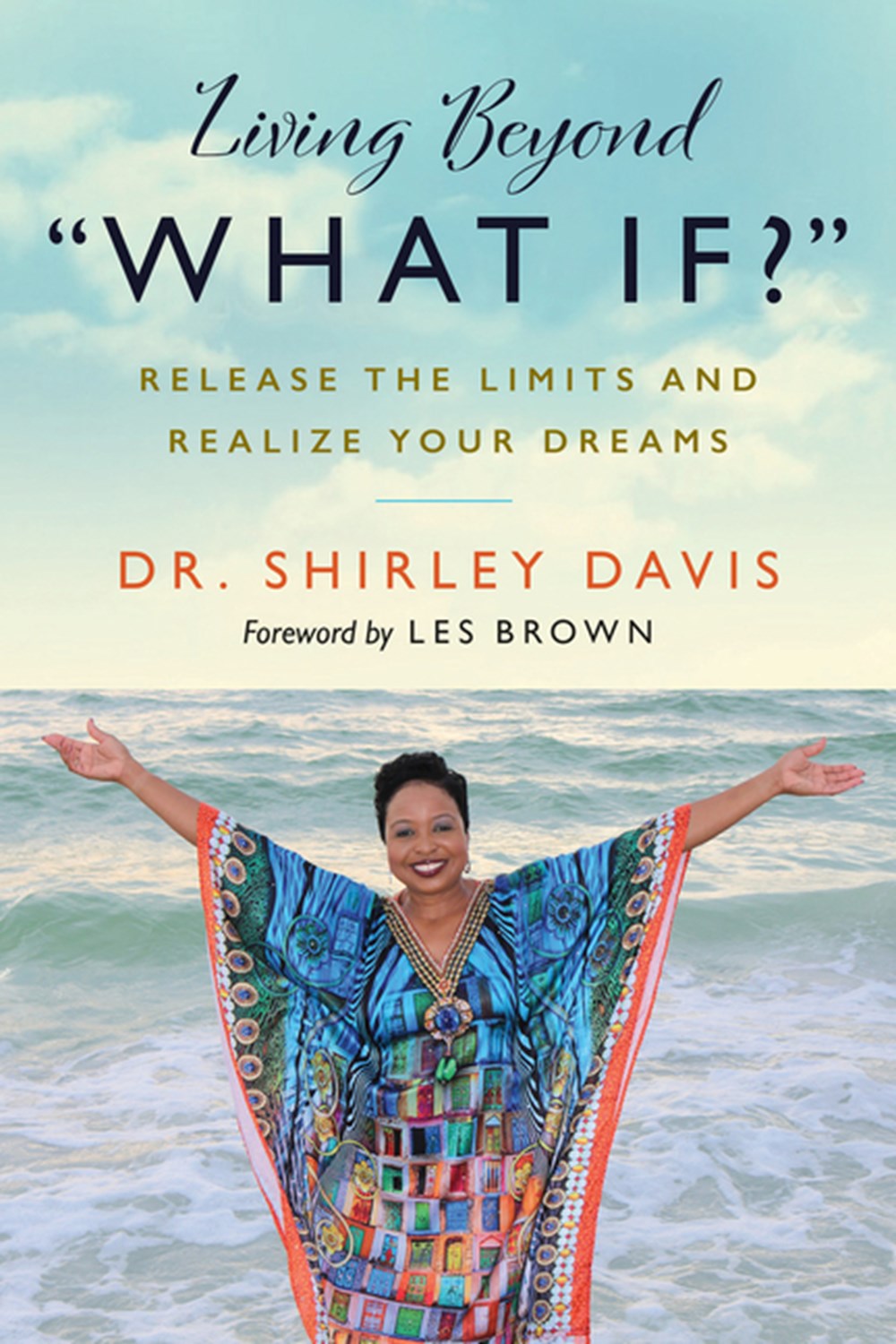 Living Beyond "What If?" Release the Limits and Realize Your Dreams