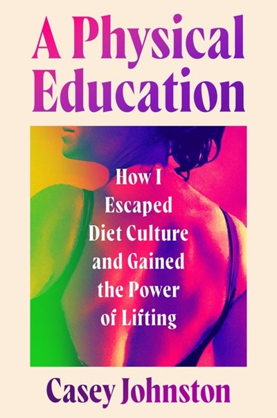 A Physical Education: How I Escaped Diet Culture and Gained the Power of Lifting