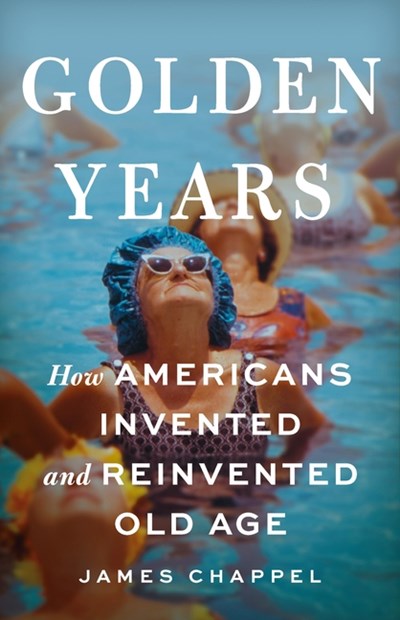  Golden Years: How Americans Invented and Reinvented Old Age