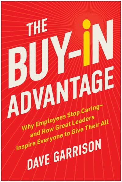 The Buy-In Advantage: Why Employees Stop Caring -- And How Great Leaders Inspire Everyone to Give Their All