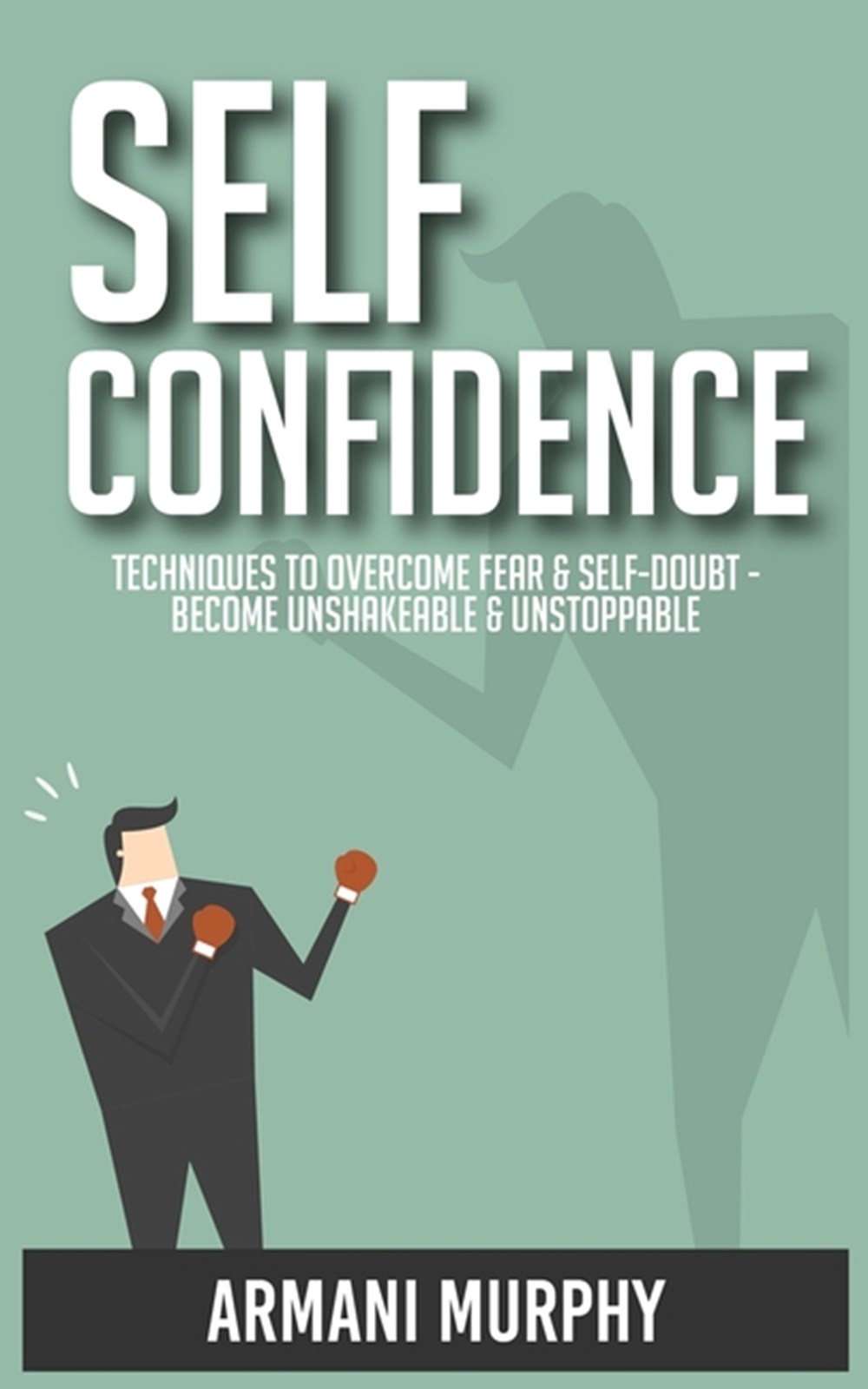 Self Confidence: Techniques to Overcome Fear & Self-Doubt - Become  Unshakeable & Unstoppable in Pape by Armani Murphy