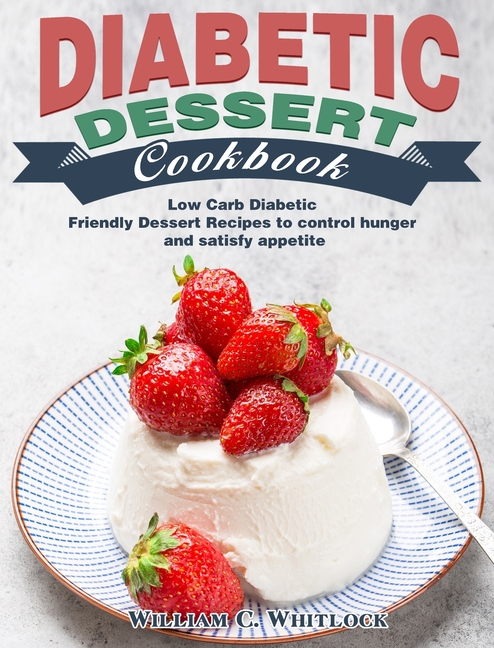 Buy Diabetic Dessert Cookbook Low Carb Diabetic Friendly Dessert Recipes To Control Hunger And Satisfy Appetite By William C Whitlock 9781649843111 From Porchlight Book Company