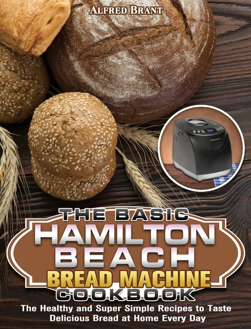 Buy The Basic Hamilton Beach Bread Machine Cookbook: The Healthy And ...