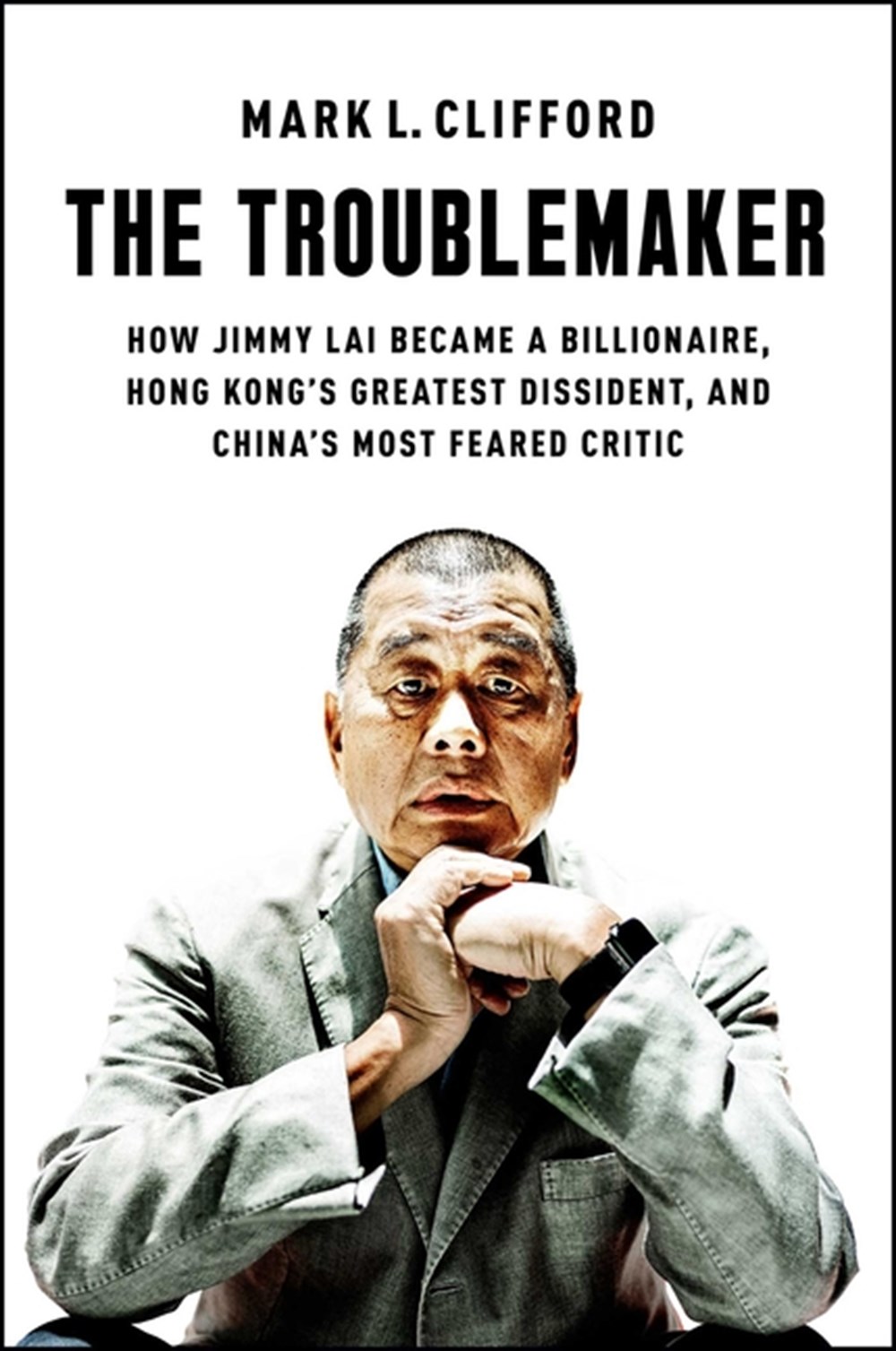 Troublemaker: How Jimmy Lai Became a Billionaire, Hong Kong's Greatest Dissident, and China's Most F