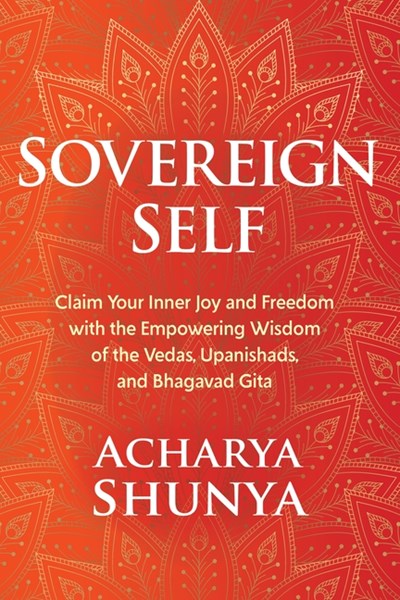 Sovereign Self: Claim Your Inner Joy and Freedom with the Empowering Wisdom of the Vedas, Upanishads, and Bhagavad Gita