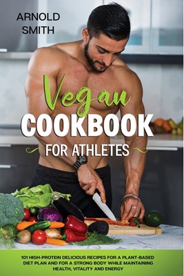  Vegan Cookbook for Athletes: 101 high-protein delicious recipes for a plant-based diet plan and For a Strong Body While Maintaining Health, Vitalit